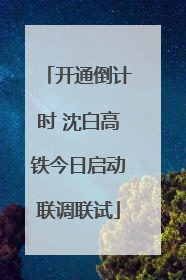 开通倒计时 沈白高铁今日启动联调联试
